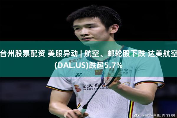 台州股票配资 美股异动 | 航空、邮轮股下跌 达美航空(DAL.US)跌超5.7%