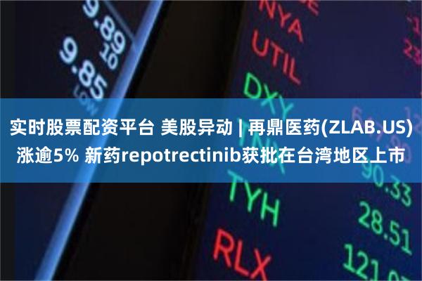 实时股票配资平台 美股异动 | 再鼎医药(ZLAB.US)涨逾5% 新药repotrectinib获批在台湾地区上市