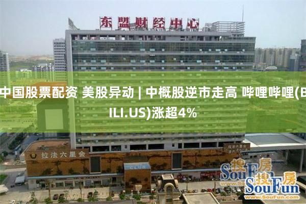中国股票配资 美股异动 | 中概股逆市走高 哔哩哔哩(BILI.US)涨超4%