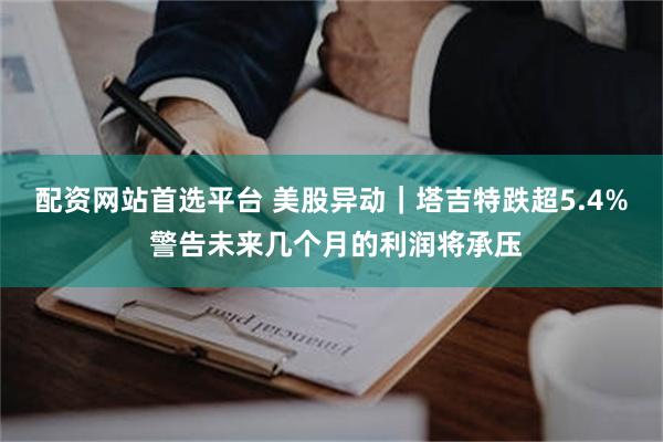 配资网站首选平台 美股异动｜塔吉特跌超5.4% 警告未来几个月的利润将承压
