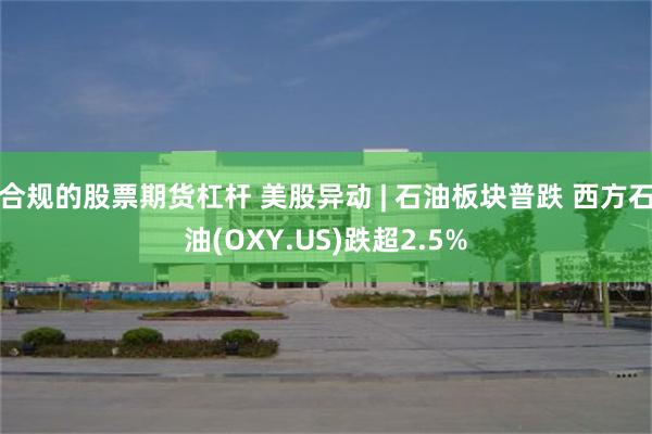 合规的股票期货杠杆 美股异动 | 石油板块普跌 西方石油(OXY.US)跌超2.5%