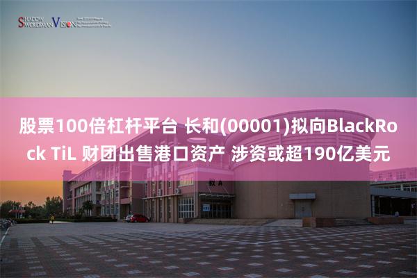 股票100倍杠杆平台 长和(00001)拟向BlackRock TiL 财团出售港口资产 涉资或超190亿美元
