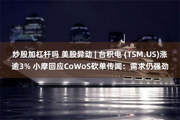炒股加杠杆吗 美股异动 | 台积电 (TSM.US)涨逾3% 小摩回应CoWoS砍单传闻：需求仍强劲