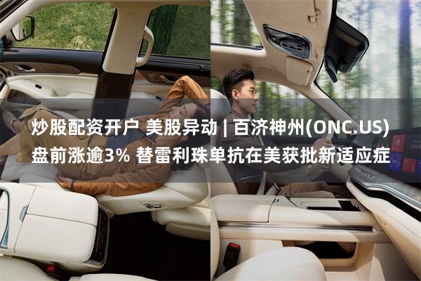 炒股配资开户 美股异动 | 百济神州(ONC.US)盘前涨逾3% 替雷利珠单抗在美获批新适应症