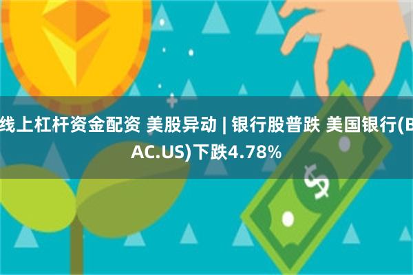线上杠杆资金配资 美股异动 | 银行股普跌 美国银行(BAC.US)下跌4.78%