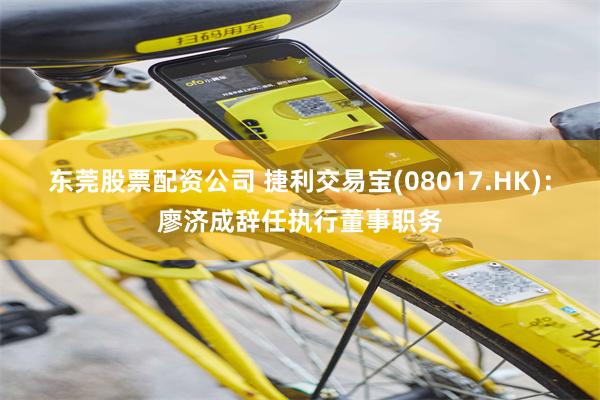 东莞股票配资公司 捷利交易宝(08017.HK)：廖济成辞任执行董事职务