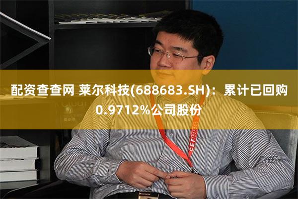 配资查查网 莱尔科技(688683.SH)：累计已回购0.9712%公司股份