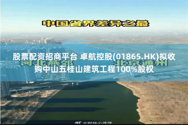 股票配资招商平台 卓航控股(01865.HK)拟收购中山五桂山建筑工程100%股权