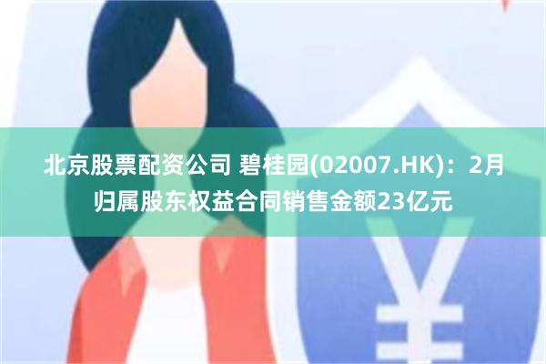 北京股票配资公司 碧桂园(02007.HK)：2月归属股东权益合同销售金额23亿元