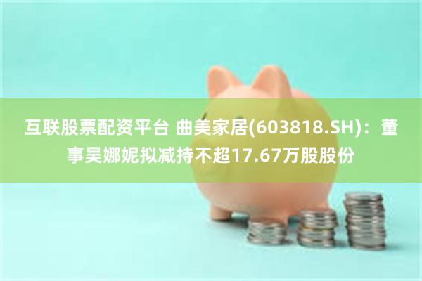 互联股票配资平台 曲美家居(603818.SH)：董事吴娜妮拟减持不超17.67万股股份