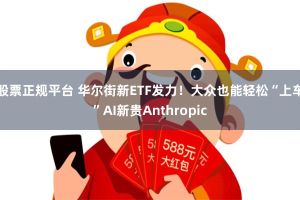 股票正规平台 华尔街新ETF发力！大众也能轻松“上车”AI新贵Anthropic