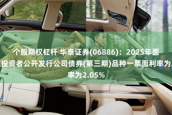 个股期权杠杆 华泰证券(06886)：2025年面向专业投资者公开发行公司债券(第三期)品种一票面利率为2.05%
