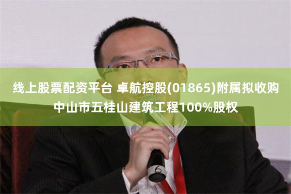 线上股票配资平台 卓航控股(01865)附属拟收购中山市五桂山建筑工程100%股权