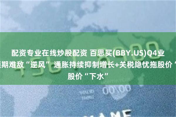 配资专业在线炒股配资 百思买(BBY.US)Q4业绩超预期难敌“逆风” 通胀持续抑制增长+关税隐忧拖股价“下水”