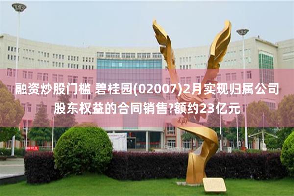 融资炒股门槛 碧桂园(02007)2月实现归属公司股东权益的合同销售?额约23亿元