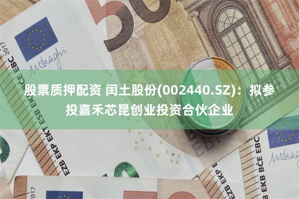 股票质押配资 闰土股份(002440.SZ)：拟参投嘉禾芯昆创业投资合伙企业
