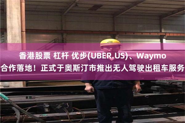 香港股票 杠杆 优步(UBER.US)、Waymo合作落地！正式于奥斯汀市推出无人驾驶出租车服务