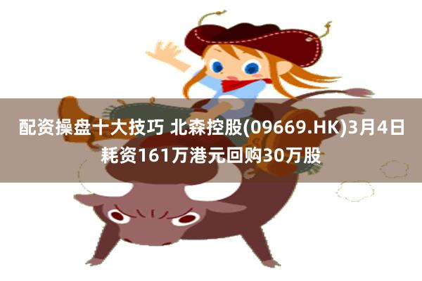 配资操盘十大技巧 北森控股(09669.HK)3月4日耗资161万港元回购30万股
