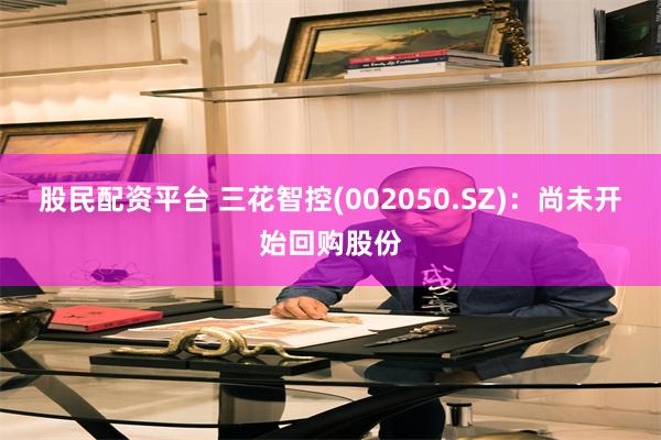 股民配资平台 三花智控(002050.SZ)：尚未开始回购股份