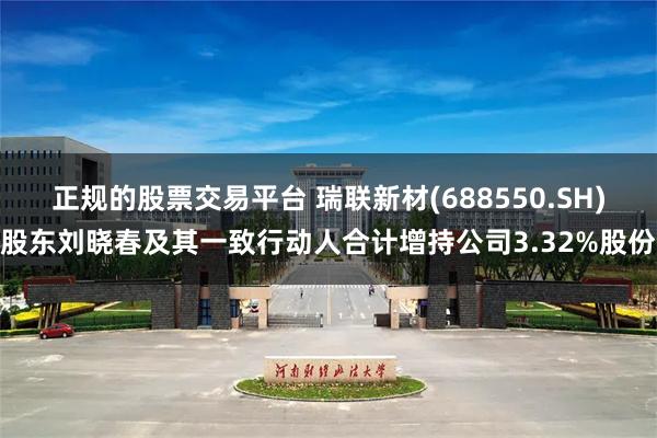 正规的股票交易平台 瑞联新材(688550.SH)股东刘晓春及其一致行动人合计增持公司3.32%股份