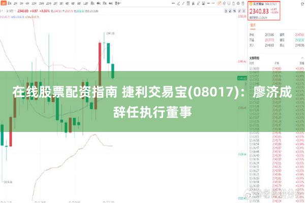 在线股票配资指南 捷利交易宝(08017)：廖济成辞任执行董事