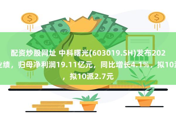 配资炒股网址 中科曙光(603019.SH)发布2024年度业绩，归母净利润19.11亿元，同比增长4.1%，拟10派2.7元
