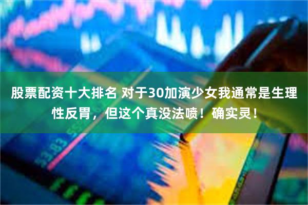 股票配资十大排名 对于30加演少女我通常是生理性反胃，但这个真没法喷！确实灵！
