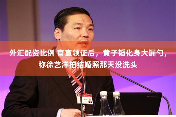 外汇配资比例 官宣领证后，黄子韬化身大漏勺，称徐艺洋拍结婚照那天没洗头