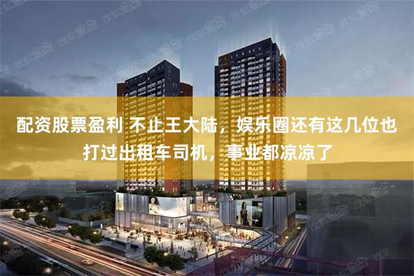 配资股票盈利 不止王大陆，娱乐圈还有这几位也打过出租车司机，事业都凉凉了