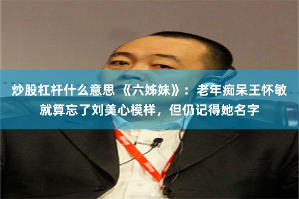 炒股杠杆什么意思 《六姊妹》：老年痴呆王怀敏就算忘了刘美心模样，但仍记得她名字
