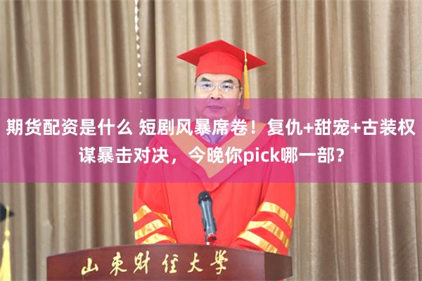 期货配资是什么 短剧风暴席卷！复仇+甜宠+古装权谋暴击对决，今晚你pick哪一部？