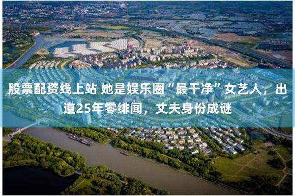 股票配资线上站 她是娱乐圈“最干净”女艺人，出道25年零绯闻，丈夫身份成谜