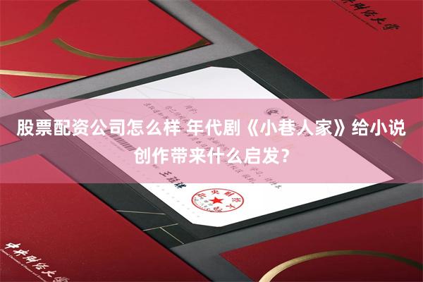 股票配资公司怎么样 年代剧《小巷人家》给小说创作带来什么启发？