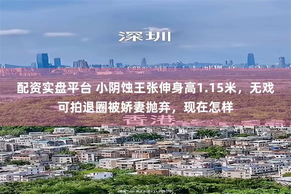 配资实盘平台 小阴蚀王张伸身高1.15米，无戏可拍退圈被娇妻抛弃，现在怎样