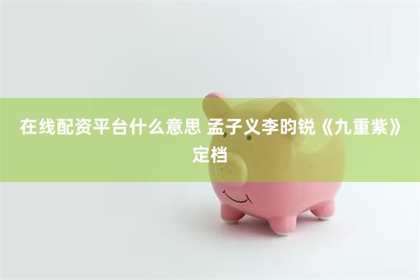 在线配资平台什么意思 孟子义李昀锐《九重紫》定档