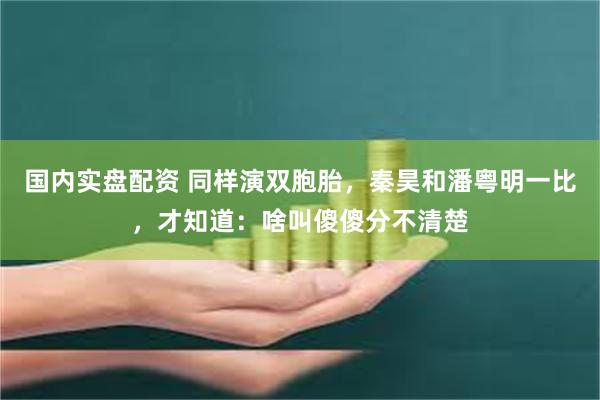 国内实盘配资 同样演双胞胎，秦昊和潘粤明一比，才知道：啥叫傻傻分不清楚