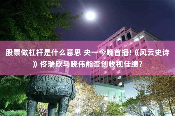 股票做杠杆是什么意思 央一今晚首播!《风云史诗》佟瑞欣马晓伟能否创收视佳绩？