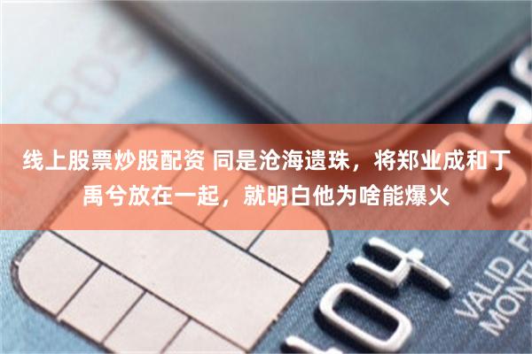 线上股票炒股配资 同是沧海遗珠，将郑业成和丁禹兮放在一起，就明白他为啥能爆火