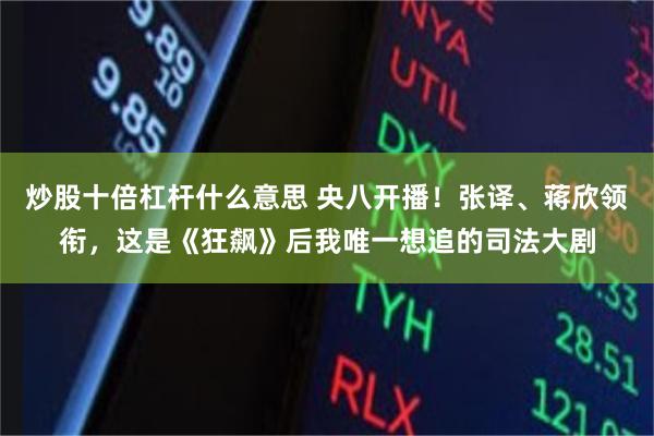 炒股十倍杠杆什么意思 央八开播！张译、蒋欣领衔，这是《狂飙》后我唯一想追的司法大剧