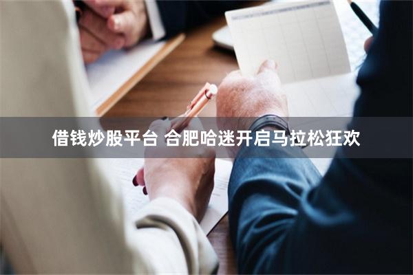 借钱炒股平台 合肥哈迷开启马拉松狂欢