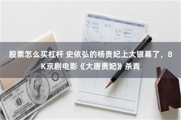 股票怎么买杠杆 史依弘的杨贵妃上大银幕了，8K京剧电影《大唐贵妃》杀青