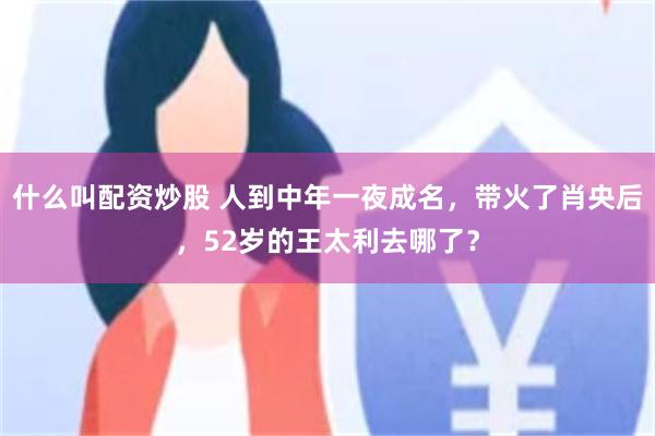 什么叫配资炒股 人到中年一夜成名，带火了肖央后，52岁的王太利去哪了？