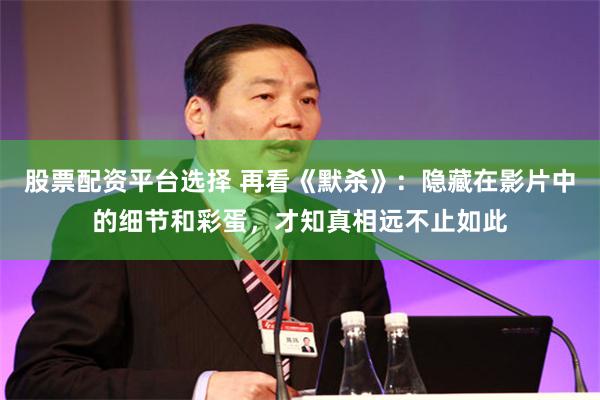 股票配资平台选择 再看《默杀》：隐藏在影片中的细节和彩蛋，才知真相远不止如此