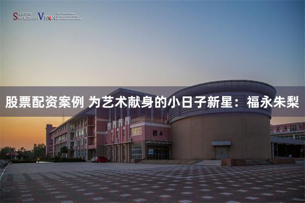 股票配资案例 为艺术献身的小日子新星：福永朱梨