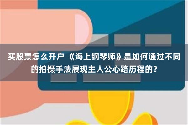 买股票怎么开户 《海上钢琴师》是如何通过不同的拍摄手法展现主人公心路历程的？