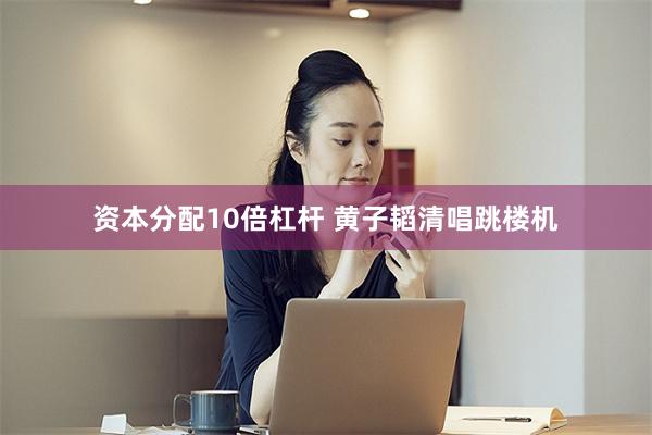 资本分配10倍杠杆 黄子韬清唱跳楼机