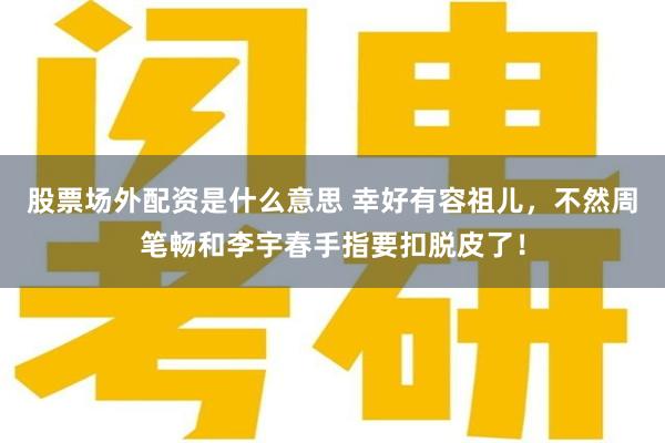 股票场外配资是什么意思 幸好有容祖儿，不然周笔畅和李宇春手指要扣脱皮了！