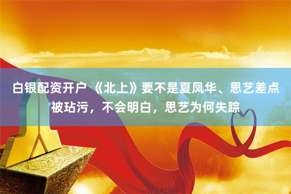 白银配资开户 《北上》要不是夏凤华、思艺差点被玷污，不会明白，思艺为何失踪