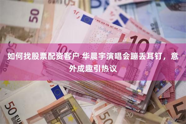 如何找股票配资客户 华晨宇演唱会蹦丢耳钉，意外成趣引热议
