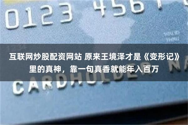 互联网炒股配资网站 原来王境泽才是《变形记》里的真神，靠一句真香就能年入百万